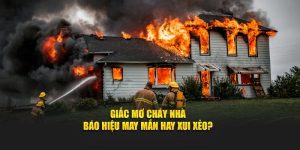 Giấc mơ thấy cháy nhà báo hiệu may mắn hay xui xẻo